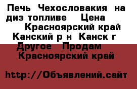 Печь “Чехословакия“ на диз-топливе  › Цена ­ 15 000 - Красноярский край, Канский р-н, Канск г. Другое » Продам   . Красноярский край